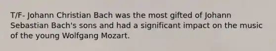 T/F- Johann Christian Bach was the most gifted of Johann Sebastian Bach's sons and had a significant impact on the music of the young Wolfgang Mozart.