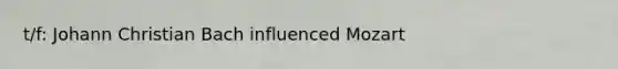 t/f: Johann Christian Bach influenced Mozart