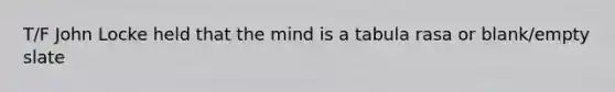 T/F John Locke held that the mind is a tabula rasa or blank/empty slate