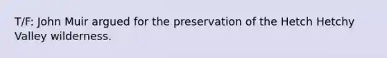 T/F: John Muir argued for the preservation of the Hetch Hetchy Valley wilderness.