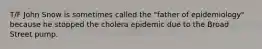 T/F John Snow is sometimes called the "father of epidemiology" because he stopped the cholera epidemic due to the Broad Street pump.