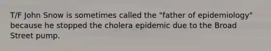 T/F John Snow is sometimes called the "father of epidemiology" because he stopped the cholera epidemic due to the Broad Street pump.