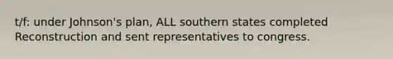 t/f: under Johnson's plan, ALL southern states completed Reconstruction and sent representatives to congress.