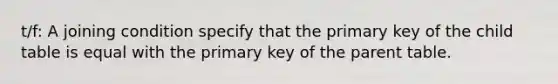 t/f: A joining condition specify that the primary key of the child table is equal with the primary key of the parent table.