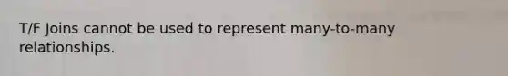 T/F Joins cannot be used to represent many-to-many relationships.