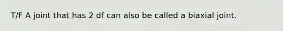 T/F A joint that has 2 df can also be called a biaxial joint.