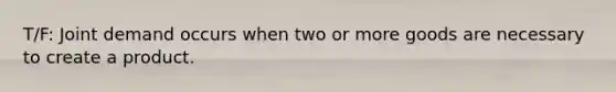 T/F: Joint demand occurs when two or more goods are necessary to create a product.