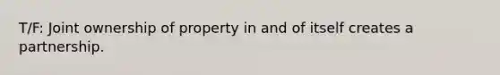 ​T/F: Joint ownership of property in and of itself creates a partnership.