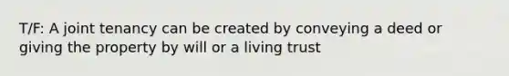 T/F: A joint tenancy can be created by conveying a deed or giving the property by will or a living trust