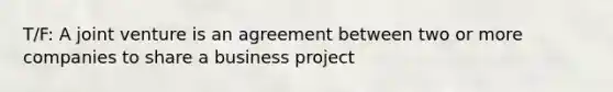 T/F: A joint venture is an agreement between two or more companies to share a business project