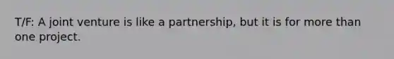 T/F: A joint venture is like a partnership, but it is for more than one project.