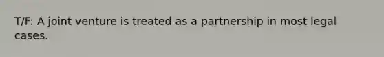 T/F: A joint venture is treated as a partnership in most legal cases.