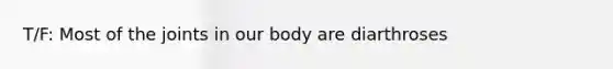 T/F: Most of the joints in our body are diarthroses