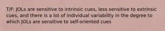 T/F: JOLs are sensitive to intrinsic cues, less sensitive to extrinsic cues, and there is a lot of individual variability in the degree to which JOLs are sensitive to self-oriented cues