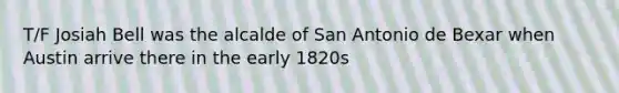 T/F Josiah Bell was the alcalde of San Antonio de Bexar when Austin arrive there in the early 1820s