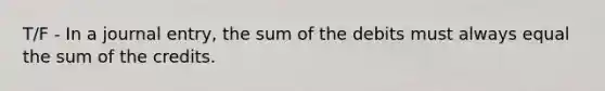 T/F - In a journal​ entry, the sum of the debits must always equal the sum of the credits.