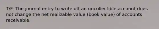 T/F: The journal entry to write off an uncollectible account does not change the net realizable value (book value) of accounts receivable.