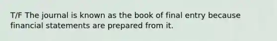 T/F The journal is known as the book of final entry because financial statements are prepared from it.