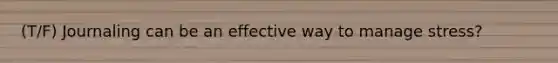 (T/F) Journaling can be an effective way to manage stress?