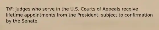 T/F: Judges who serve in the U.S. Courts of Appeals receive lifetime appointments from the President, subject to confirmation by the Senate