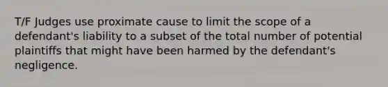 T/F Judges use proximate cause to limit the scope of a defendant's liability to a subset of the total number of potential plaintiffs that might have been harmed by the defendant's negligence.