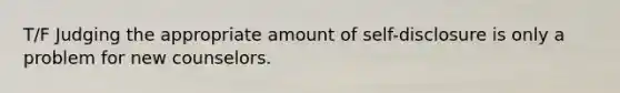 T/F Judging the appropriate amount of self-disclosure is only a problem for new counselors.