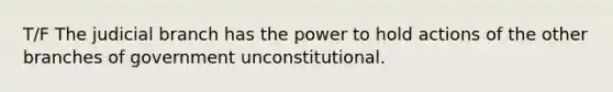 T/F The judicial branch has the power to hold actions of the other branches of government unconstitutional.