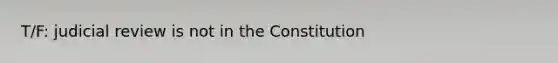 T/F: judicial review is not in the Constitution