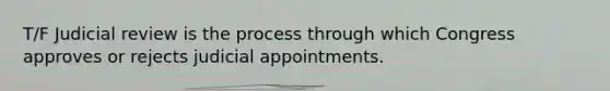 T/F Judicial review is the process through which Congress approves or rejects judicial appointments.