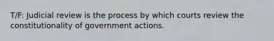 T/F: Judicial review is the process by which courts review the constitutionality of government actions.