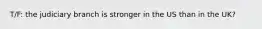 T/F: the judiciary branch is stronger in the US than in the UK?