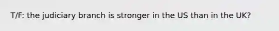 T/F: the judiciary branch is stronger in the US than in the UK?