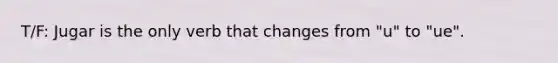 T/F: Jugar is the only verb that changes from "u" to "ue".