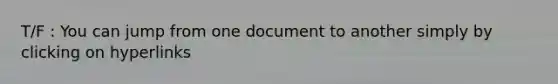 T/F : You can jump from one document to another simply by clicking on hyperlinks