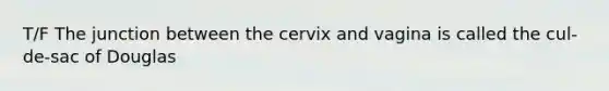 T/F The junction between the cervix and vagina is called the cul-de-sac of Douglas