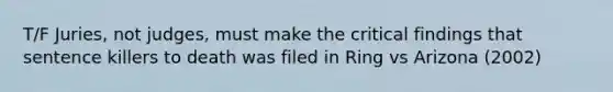 T/F Juries, not judges, must make the critical findings that sentence killers to death was filed in Ring vs Arizona (2002)
