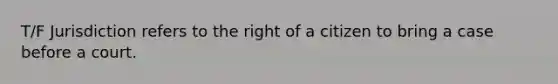 T/F Jurisdiction refers to the right of a citizen to bring a case before a court.