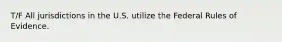 T/F All jurisdictions in the U.S. utilize the Federal Rules of Evidence.