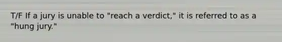 T/F If a jury is unable to "reach a verdict," it is referred to as a "hung jury."