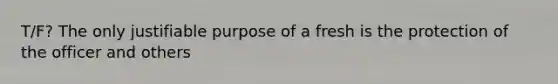 T/F? The only justifiable purpose of a fresh is the protection of the officer and others