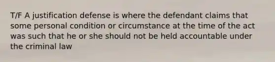 T/F A justification defense is where the defendant claims that some personal condition or circumstance at the time of the act was such that he or she should not be held accountable under the criminal law