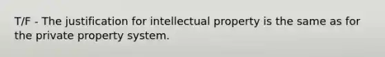 T/F - The justification for intellectual property is the same as for the private property system.