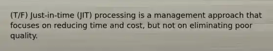 (T/F) Just-in-time (JIT) processing is a management approach that focuses on reducing time and cost, but not on eliminating poor quality.