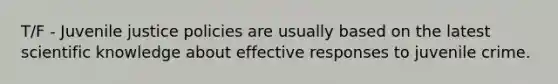 T/F - Juvenile justice policies are usually based on the latest scientific knowledge about effective responses to juvenile crime.