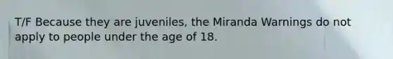 T/F Because they are juveniles, the Miranda Warnings do not apply to people under the age of 18.