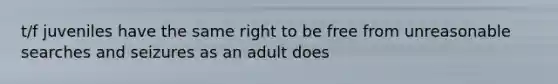 t/f juveniles have the same right to be free from unreasonable searches and seizures as an adult does