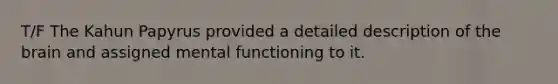 T/F The Kahun Papyrus provided a detailed description of <a href='https://www.questionai.com/knowledge/kLMtJeqKp6-the-brain' class='anchor-knowledge'>the brain</a> and assigned mental functioning to it.