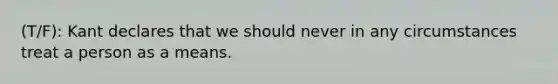 (T/F): Kant declares that we should never in any circumstances treat a person as a means.