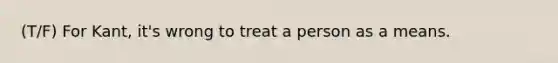 (T/F) For Kant, it's wrong to treat a person as a means.