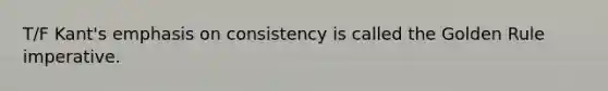 T/F Kant's emphasis on consistency is called the Golden Rule imperative.